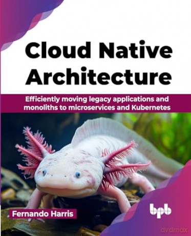 Cloud Native Architecture: Efficiently moving legacy applications and monoliths to microservices and Kubernetes (English Edition) - Fernando Harris [KSIĄŻKA]