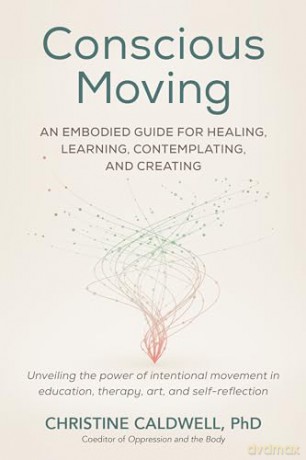 Conscious Moving: An Embodied Guide for Healing, Learning, Contemplating, and Creating - Christine Caldwell [KSIĄŻKA]