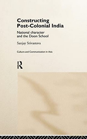 Constructing Post-Colonial India: National Character and the Doon School (Culture and Communication in Asia) - Sanjay Srivastava [KSIĄŻKA]