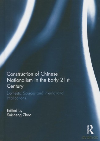 Construction of Chinese Nationalism in the Early 21st Century: Domestic Sources and International Implications - Suisheng Zhao [KSIĄŻKA]