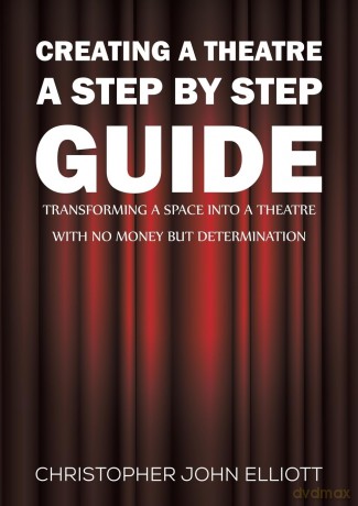 Creating a Theatre - A Step by Step Guide: Transforming a space into a theatre with no money but determination - Christopher Elliott [KSIĄŻKA]