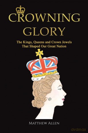 Crowning Glory: The Kings, Queens and Crown Jewels That Shaped Our Great Nation - Matthew Allen [KSIĄŻKA]