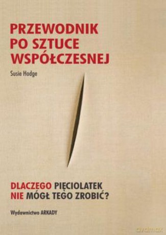 Przewodnik Po Sztuce Współczesnej Dlaczego Pięciolatek Nie Mógł Tego Zrobić - Susie Hodge [KSIĄŻKA]