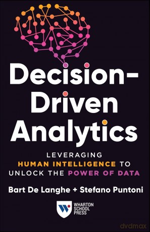 Decision-Driven Analytics: Leveraging Human Intelligence to Unlock the Power of Data - Bart De Langhe [KSIĄŻKA]
