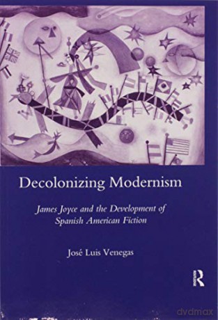 Decolonizing Modernism: James Joyce and the Development of Spanish American Fiction - Jose Luis Venegas [KSIĄŻKA]