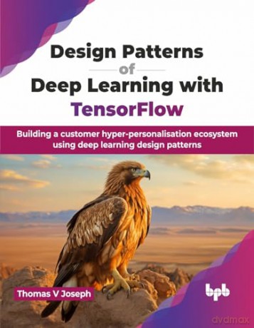 Design Patterns of Deep Learning with TensorFlow: Building a customer hyper-personalisation ecosystem using deep learning design patterns (English Edition) - Thomas V Joseph [KSIĄŻKA]