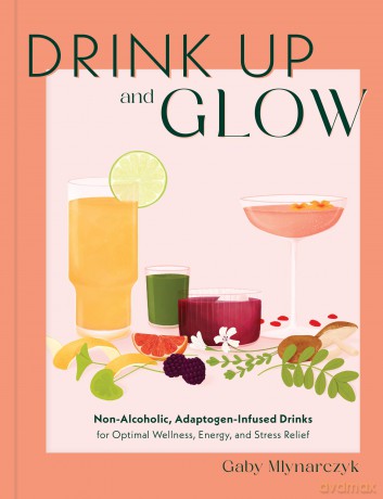 Drink Up and Glow: Non-Alcoholic, Adaptogen-Infused Drinks for Optimal Wellness, Energy, and Stress Relief - Gaby Mlynarczyk [KSIĄŻKA]
