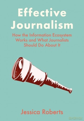 Effective Journalism: How the Information Ecosystem Works and What Journalists Should Do About It - Jessica Roberts [KSIĄŻKA]