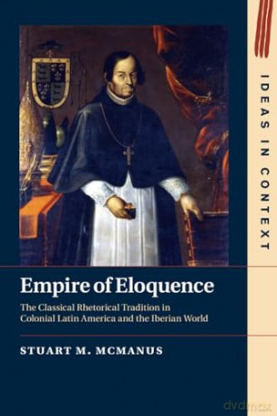 Empire of Eloquence: The Classical Rhetorical Tradition in Colonial Latin America and the Iberian World (Ideas in Context) - Mcmanus Stuart M. [KSIĄŻKA]