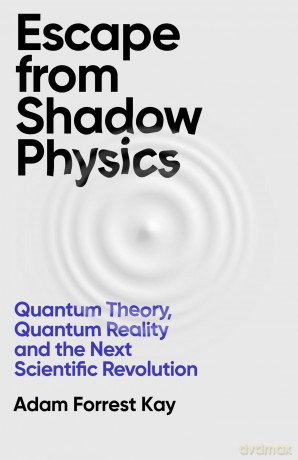 Escape From Shadow Physics: Quantum Theory, Quantum Reality and the Next Scientific Revolution - Adam Forrest Kay [KSIĄŻKA]