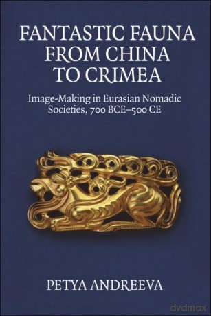 Fantastic Fauna from China to Crimea: Image-Making in Eurasian Nomadic Societies, 700 Bce-500 CE - Andreeva Petya [KSIĄŻKA]