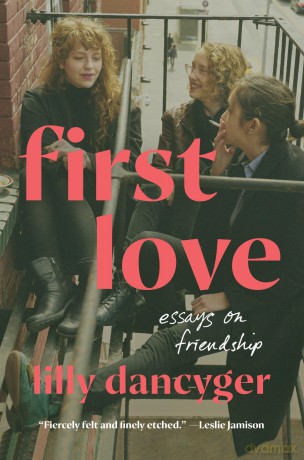 First Love: Essays on Friendship - Lilly Dancyger [KSIĄŻKA]