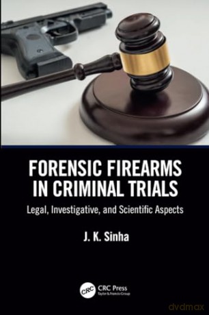Forensic Firearms in Criminal Trials: Legal, Investigative, and Scientific Aspects - J.K. Sinha [KSIĄŻKA]