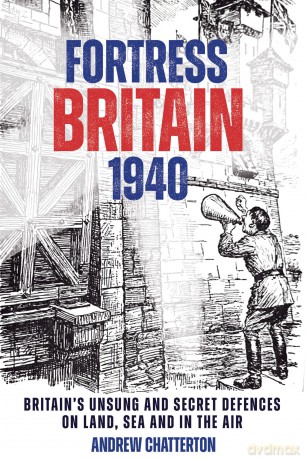 Fortress Britain 1940: Britain's Unsung and Secret Defences on Land, Sea and in the Air - Andrew Chatterton [KSIĄŻKA]