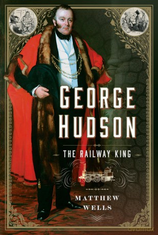 George Hudson: The Railway King: A New Biography - Matthew Wells [KSIĄŻKA]