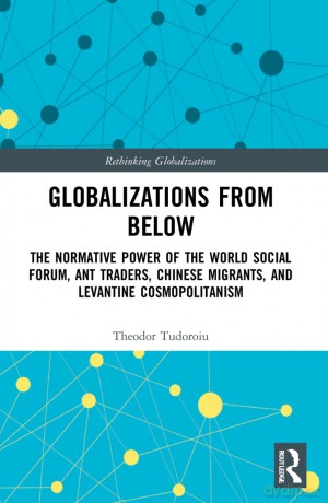 Globalizations from Below: The Normative Power of the World Social Forum, Ant Traders, Chinese Migrants, and Levantine Cosmopolitanism (Rethinking Globalizations) - Tudoroiu Theodor [KSIĄŻKA]