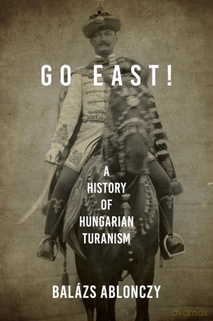 Go East!: A History of Hungarian Turanism (Studies in Hungarian History) - Bal Zs Ablonczy [KSIĄŻKA]