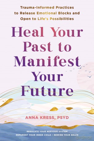 Heal Your Past to Manifest Your Future: Trauma-Informed Practices to Release Emotional Blocks and Open to Life's Possibilities - Anna Kress [KSIĄŻKA]