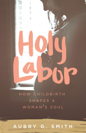 Holy Labor: How Childbirth Shapes a Woman's Soul [KSIĄŻKA]