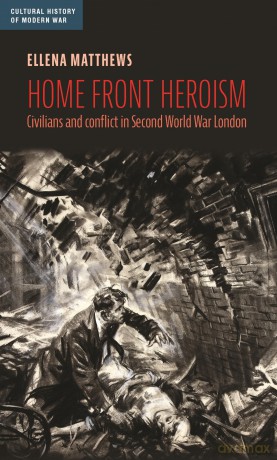 Home front heroism: Civilians and conflict in Second World War London (Cultural History of Modern War) - Ellena Matthews [KSIĄŻKA]