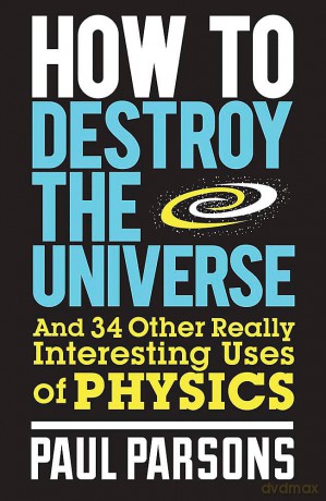 How to Destroy the Universe: And 34 other really interesting uses of physics - Paul Parsons [KSIĄŻKA]