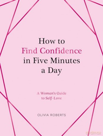 How to Find Confidence in Five Minutes a Day: A Woman's Guide to Self-Love - Olivia Roberts [KSIĄŻKA]