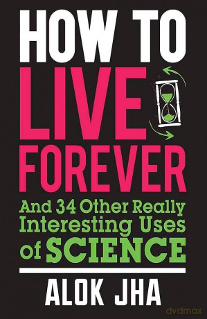 How to Live Forever: And 34 Other Really Interesting Uses of Science - Alok Jha [KSIĄŻKA]