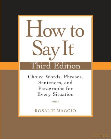 How to Say It, Third Edition: Choice Words, Phrases, Sentences, and Paragraphs for Every Situation - Rosalie Maggio [KSIĄŻKA]