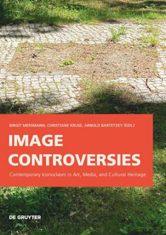 Image Controversies: Contemporary Iconoclasm in Art, Media, and Cultural Heritage - Birgit Mersmann [KSIĄŻKA]