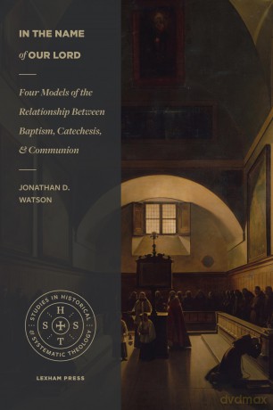 In the Name of Our Lord: Four Models of the Relationship Between Baptism, Catechesis, and Communion (Studies in Historical and Systematic Theology) [KSIĄŻKA]