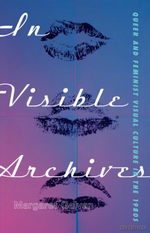 In Visible Archives: Queer and Feminist Visual Culture in the 1980s - Margaret Galvan [KSIĄŻKA]