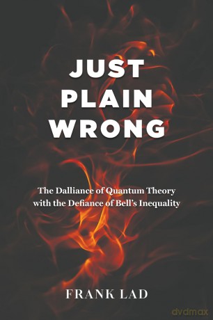 Just Plain Wrong: The Dalliance of Quantum Theory with the Defiance of Bell's Inequality - Frank Lad [KSIĄŻKA]