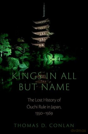Kings in All but Name: The Lost History of Ouchi Rule in Japan, 1350-1569 [KSIĄŻKA]