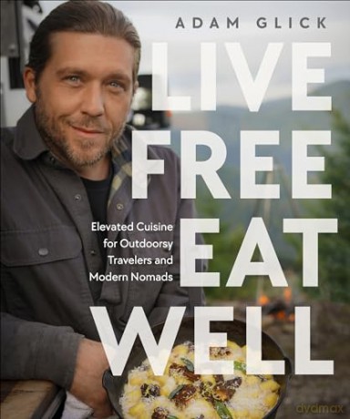 Live Free, Eat Well: Elevated Cuisine for Outdoorsy Travelers and Modern Nomads: A Cookbook - Adam Glick [KSIĄŻKA]