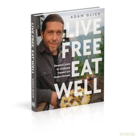 Live Free, Eat Well: Elevated Cuisine for Outdoorsy Travelers and Modern Nomads: A Cookbook - Adam Glick [KSIĄŻKA]