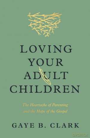 Loving Your Adult Children: The Heartache of Parenting and the Hope of the Gospel - Gaye Clark [KSIĄŻKA]