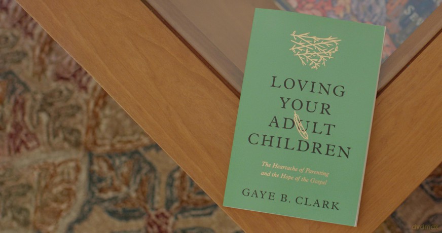 Loving Your Adult Children: The Heartache of Parenting and the Hope of the Gospel - Gaye Clark [KSIĄŻKA]