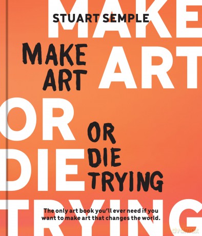 Make Art or Die Trying: The Only Art Book You'll Ever Need If You Want to Make Art That Changes the World - Stuart Semple [KSIĄŻKA]