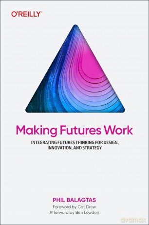 Making Futures Work: Integrating Futures Thinking for Design, Innovation, and Strategy - Phil Balagtas [KSIĄŻKA]
