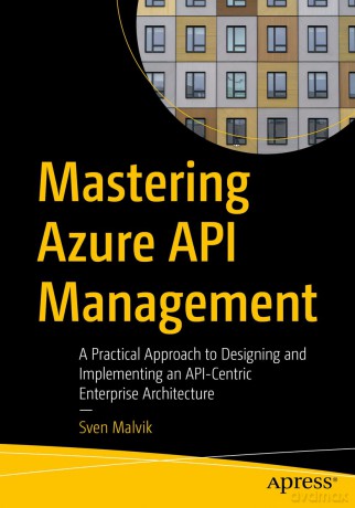 Mastering Azure API Management: A Practical Approach to Designing and Implementing an API-Centric Enterprise Architecture - Sven Malvik [KSIĄŻKA]