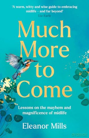 Much More To Come: 'Warm, witty and wise': How to survive your midlife crisis and navigate the highs and lows of menopause, empty nests, second careers, dating post-divorce and more - Eleanor Mills [KSIĄŻKA]