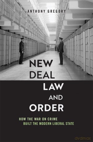 New Deal Law and Order: How the War on Crime Built the Modern Liberal State - Anthony Gregory [KSIĄŻKA]
