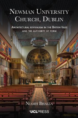Newman University Church, Dublin: Architectural revivalism in the British Isles and the authority of form - Niamh Bhalla [KSIĄŻKA]