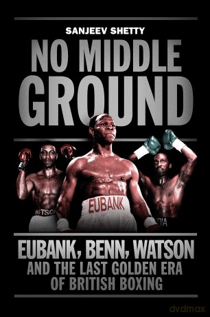 No Middle Ground: Eubank, Benn, Watson and the golden era of British boxing - Sanjeev Shetty [KSIĄŻKA]