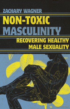 Non-Toxic Masculinity: Recovering Healthy Male Sexuality - Zachary Wagner [KSIĄŻKA]