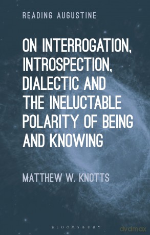 On Interrogation, Introspection, Dialectic and the Ineluctable Polarity of Being and Knowing (Reading Augustine) - Matthew Knotts [KSIĄŻKA]