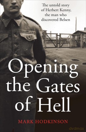Opening The Gates of Hell: The untold story of Herbert Kenny, the man who discovered Belsen - Mark Hodkinson [KSIĄŻKA]