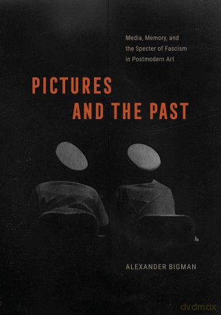 Pictures and the Past: Media, Memory, and the Specter of Fascism in Postmodern Art - Alexander Bigman [KSIĄŻKA]