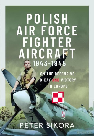 Polish Air Force Fighter Aircraft, 1943-1945: On the Offensive, D-Day and Victory in Europe - Peter Sikora [KSIĄŻKA]