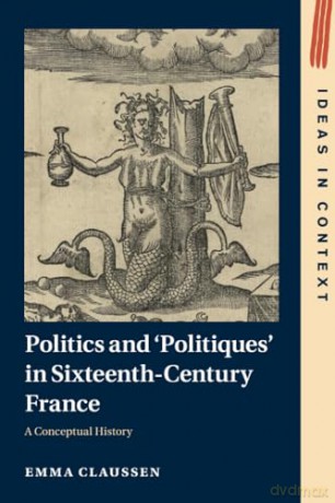 Politics and 'Politiques' in Sixteenth-Century France: A Conceptual History: 134 (Ideas in Context, Series Number 134) - Claussen Emma [KSIĄŻKA]